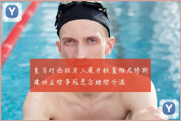 皇马对西班牙人展开较量维尼修斯建功后续争冠悬念继续升温