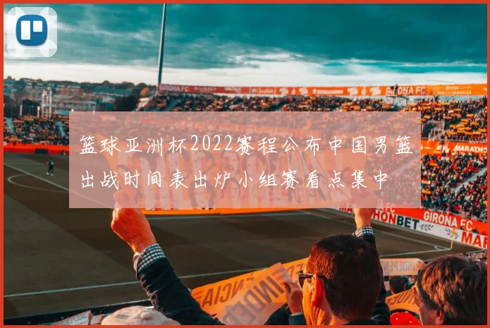 篮球亚洲杯2022赛程公布中国男篮出战时间表出炉小组赛看点集中
