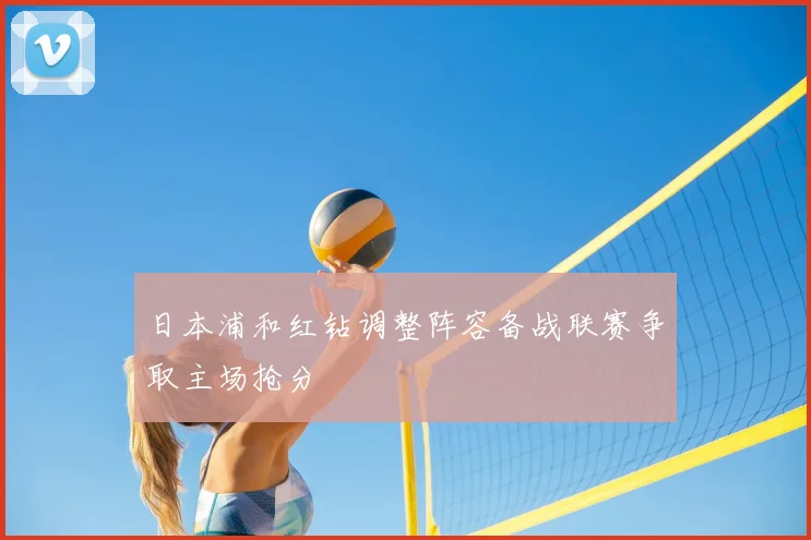 日本浦和红钻调整阵容备战联赛争取主场抢分