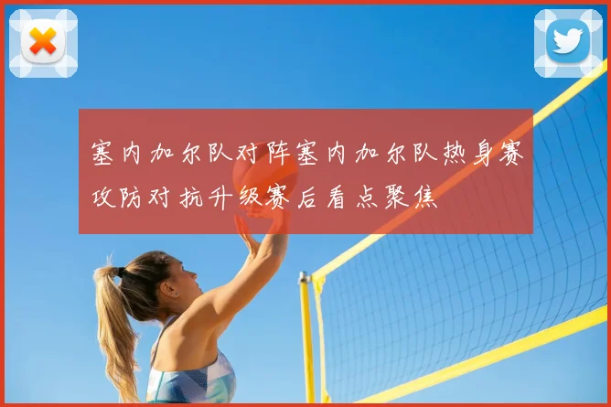 塞内加尔队对阵塞内加尔队热身赛攻防对抗升级赛后看点聚焦