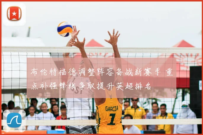 布伦特福德调整阵容备战新赛季 重点补强锋线争取提升英超排名