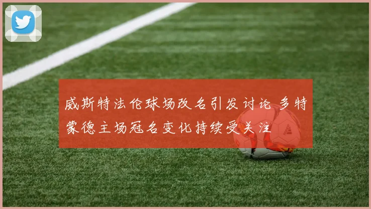 威斯特法伦球场改名引发讨论 多特蒙德主场冠名变化持续受关注