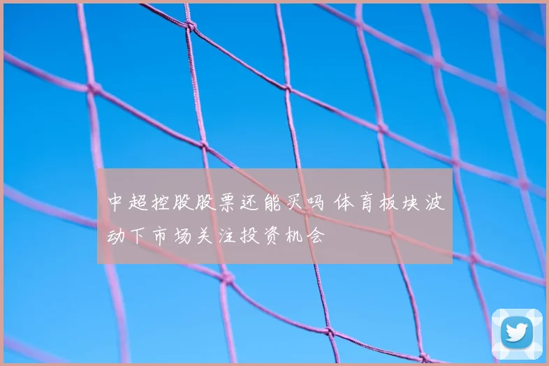 中超控股股票还能买吗 体育板块波动下市场关注投资机会