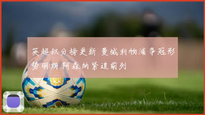 英超积分榜更新 曼城利物浦争冠形势明朗 阿森纳紧追前列