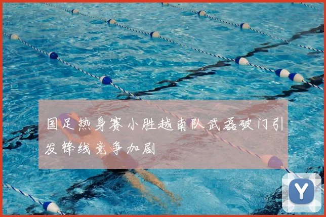 国足热身赛小胜越南队武磊破门引发锋线竞争加剧
