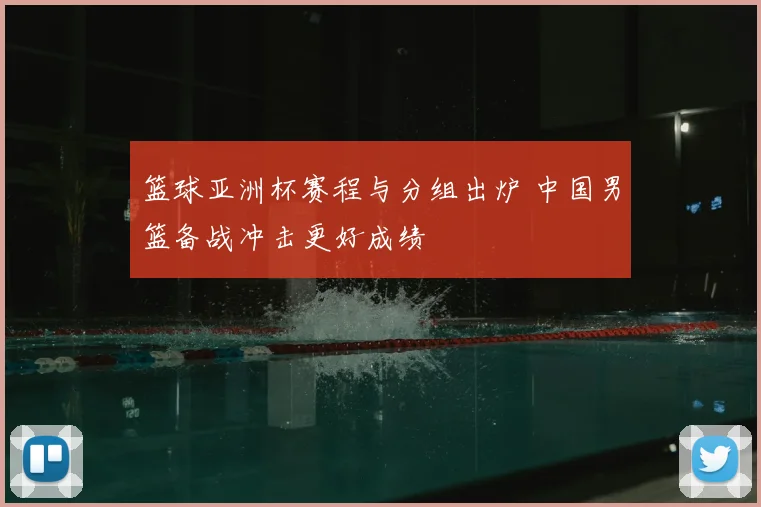 篮球亚洲杯赛程与分组出炉 中国男篮备战冲击更好成绩
