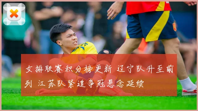 女排联赛积分榜更新 辽宁队升至前列 江苏队紧追争冠悬念延续