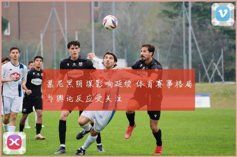 慕尼黑阴谋影响延续 体育赛事格局与舆论反应受关注