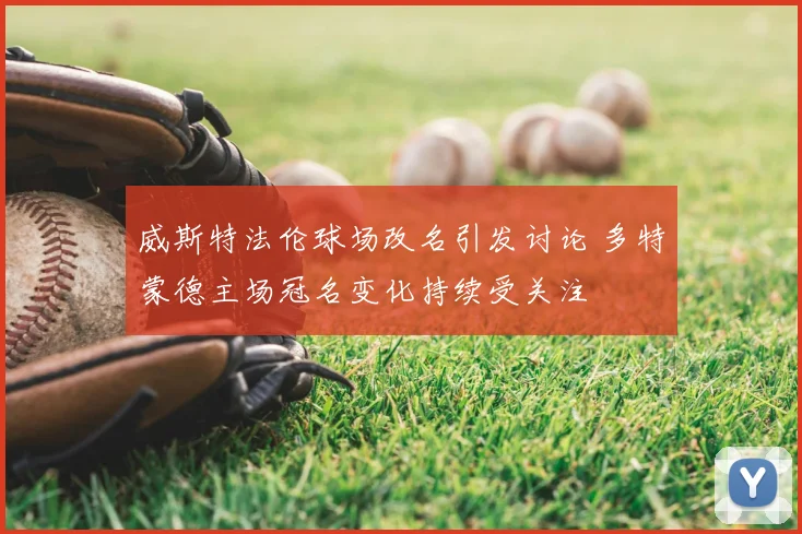 威斯特法伦球场改名引发讨论 多特蒙德主场冠名变化持续受关注