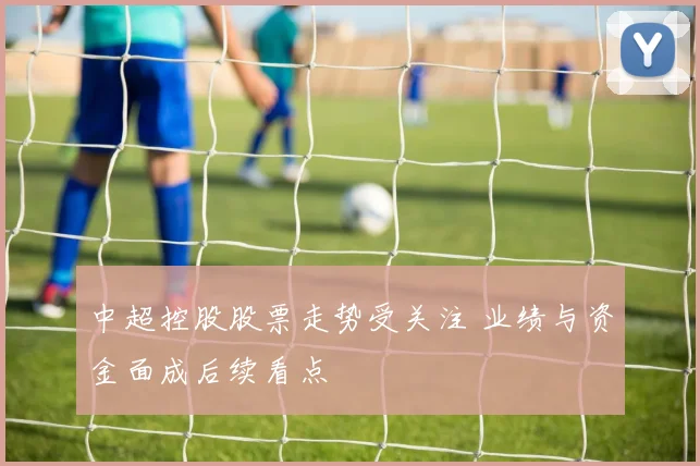 中超控股股票走势受关注 业绩与资金面成后续看点
