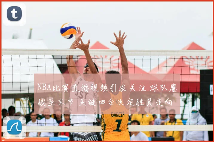 NBA比赛直播视频引发关注 球队鏖战至末节 关键回合决定胜负走向