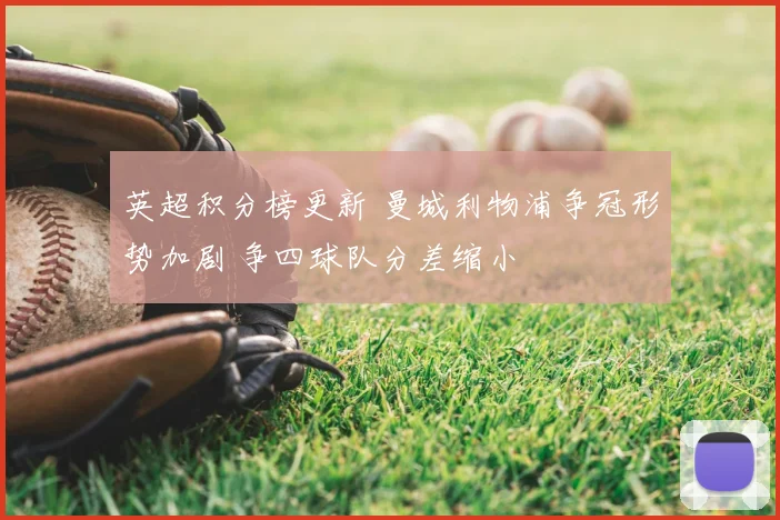 英超积分榜更新 曼城利物浦争冠形势加剧 争四球队分差缩小