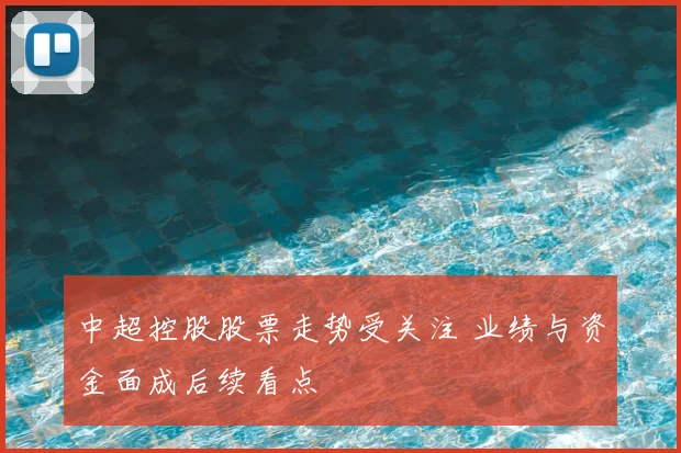 中超控股股票走势受关注 业绩与资金面成后续看点