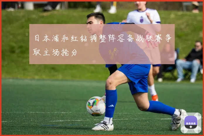 日本浦和红钻调整阵容备战联赛争取主场抢分