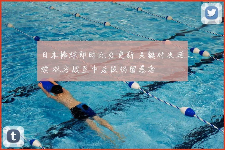 日本棒球即时比分更新 关键对决延续 双方战至中后段仍留悬念