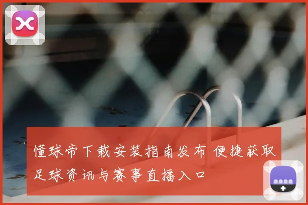 懂球帝下载安装指南发布 便捷获取足球资讯与赛事直播入口