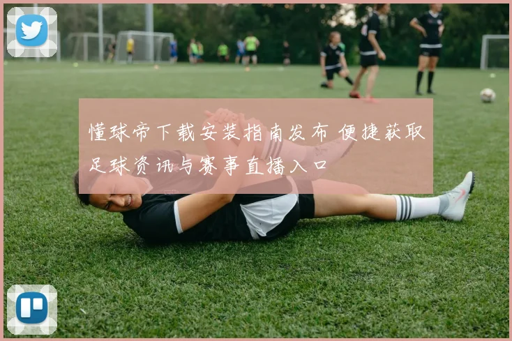 懂球帝下载安装指南发布 便捷获取足球资讯与赛事直播入口