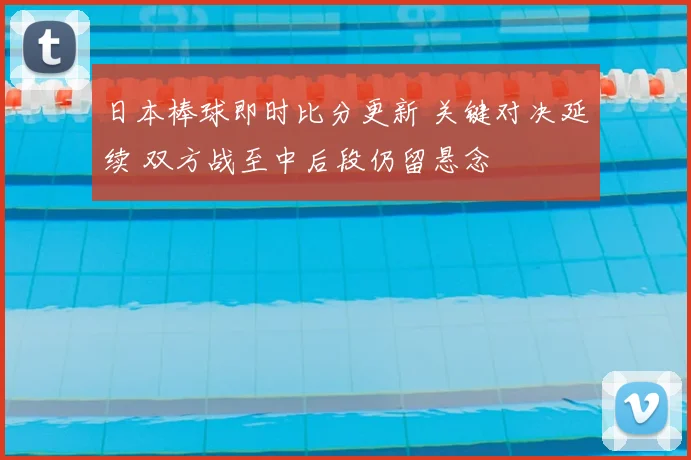 日本棒球即时比分更新 关键对决延续 双方战至中后段仍留悬念