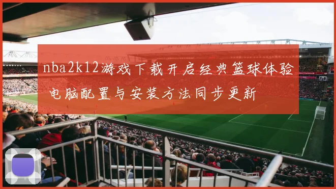 nba2k12游戏下载开启经典篮球体验 电脑配置与安装方法同步更新