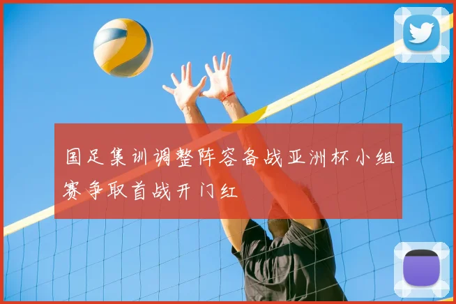 国足集训调整阵容备战亚洲杯小组赛争取首战开门红