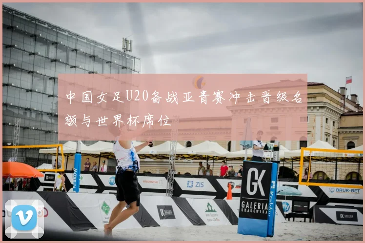 中国女足U20备战亚青赛冲击晋级名额与世界杯席位