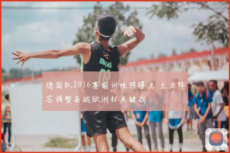 德国队2016赛前训练照曝光 主力阵容调整备战欧洲杯关键战