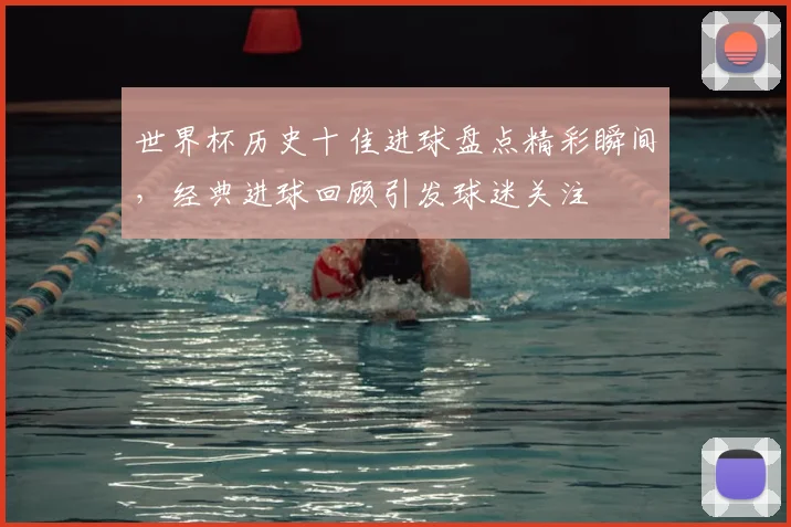 世界杯历史十佳进球盘点精彩瞬间，经典进球回顾引发球迷关注
