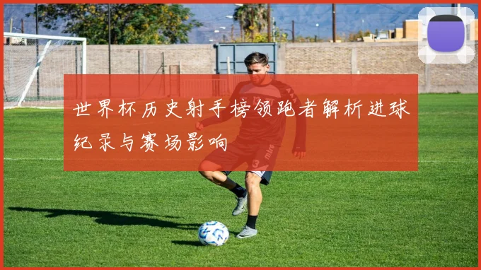 世界杯历史射手榜领跑者解析进球纪录与赛场影响