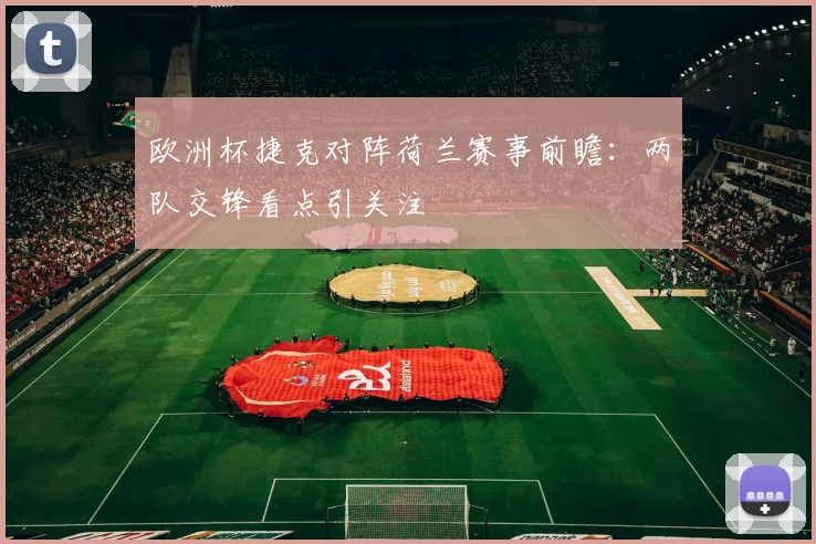 欧洲杯捷克对阵荷兰赛事前瞻:两队交锋看点引关注