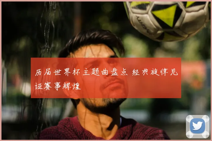 历届世界杯主题曲盘点 经典旋律见证赛事辉煌