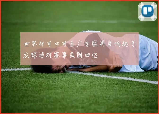 世界杯可口可乐广告歌再度响起 引发球迷对赛事氛围回忆