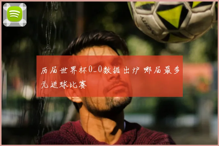 历届世界杯0_0数据出炉 哪届最多无进球比赛