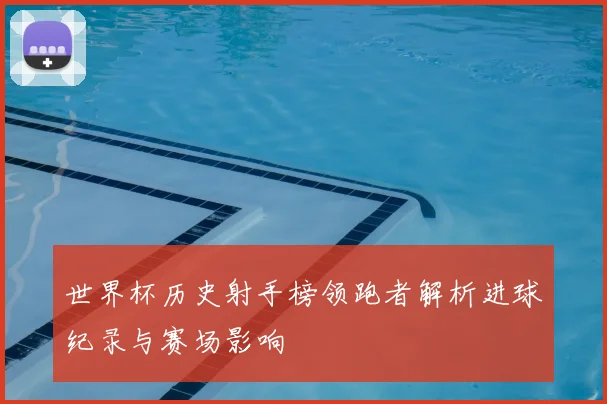 世界杯历史射手榜领跑者解析进球纪录与赛场影响