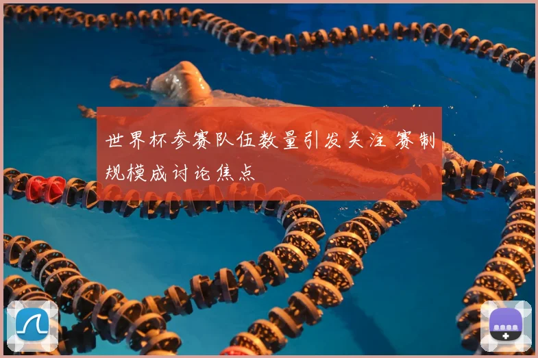 世界杯参赛队伍数量引发关注 赛制规模成讨论焦点
