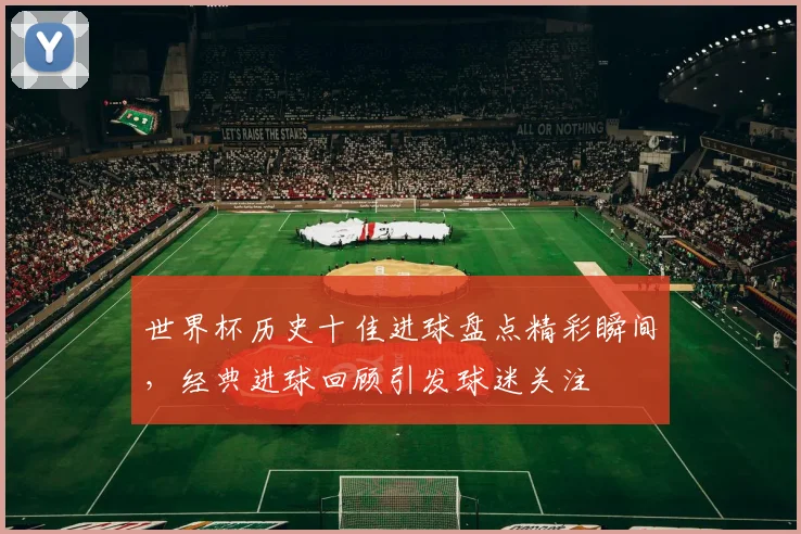 世界杯历史十佳进球盘点精彩瞬间，经典进球回顾引发球迷关注