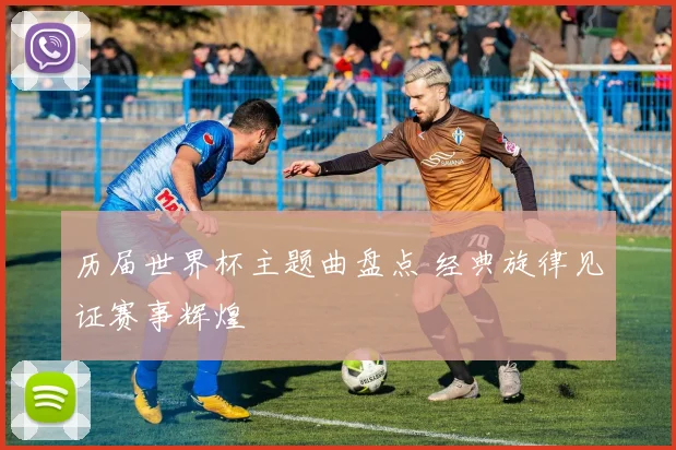 历届世界杯主题曲盘点 经典旋律见证赛事辉煌