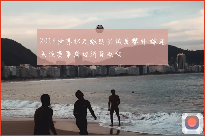 2018世界杯足球购买热度攀升 球迷关注赛事周边消费动向