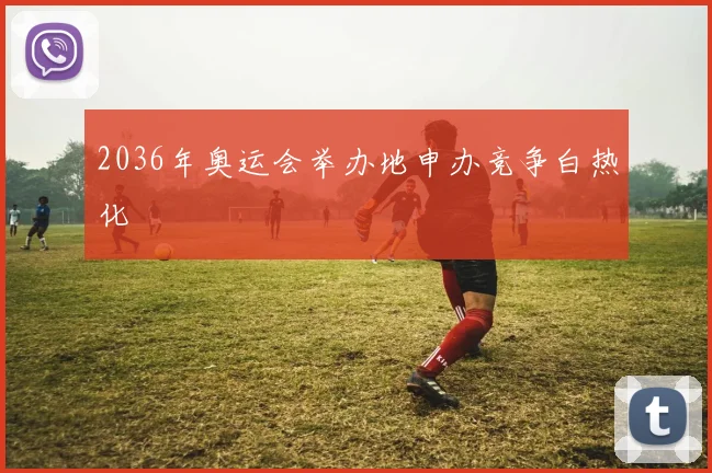 2036年奥运会举办地申办竞争白热化