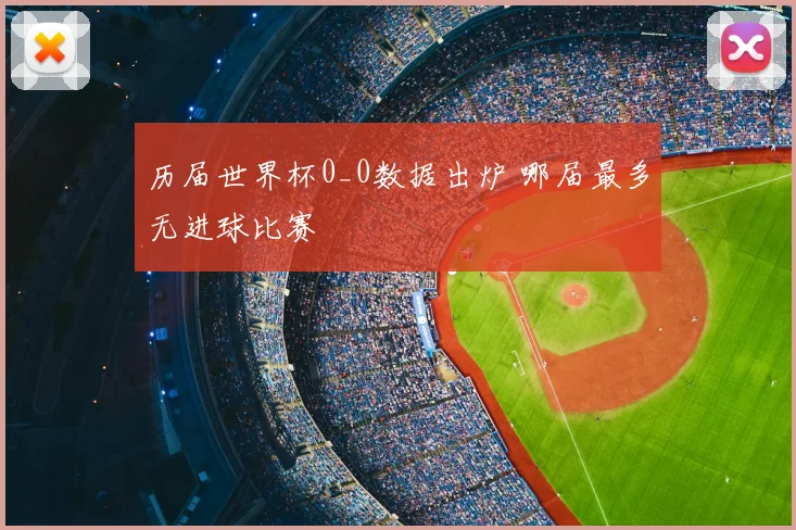 历届世界杯0_0数据出炉 哪届最多无进球比赛