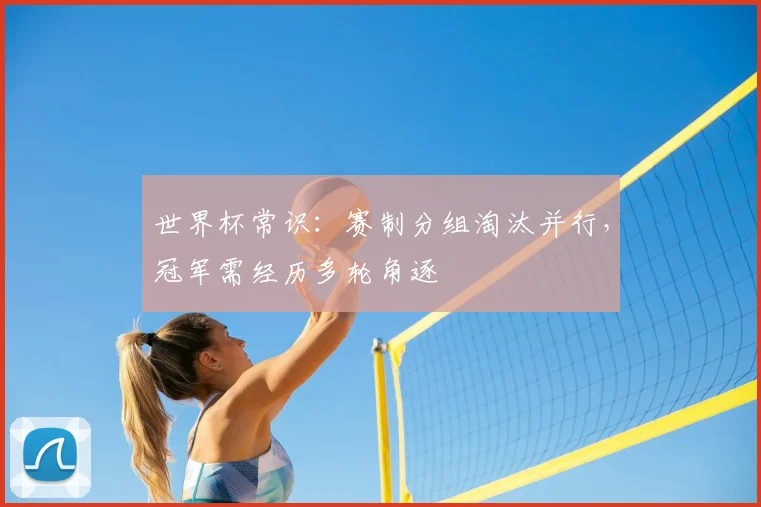 世界杯常识：赛制分组淘汰并行，冠军需经历多轮角逐