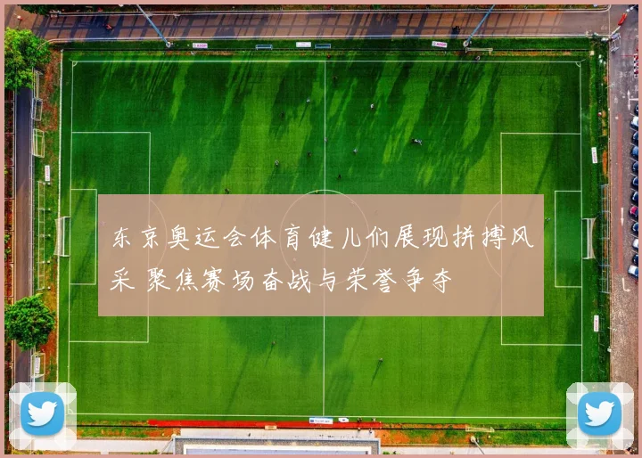 东京奥运会体育健儿们展现拼搏风采 聚焦赛场奋战与荣誉争夺