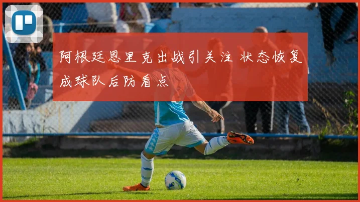 阿根廷恩里克出战引关注 状态恢复成球队后防看点