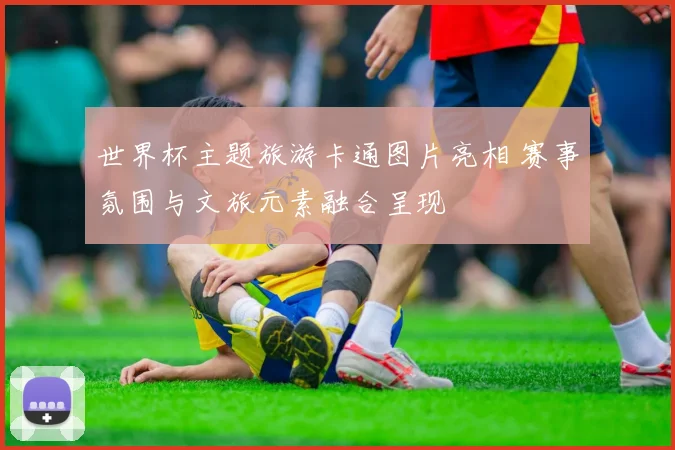 世界杯主题旅游卡通图片亮相 赛事氛围与文旅元素融合呈现