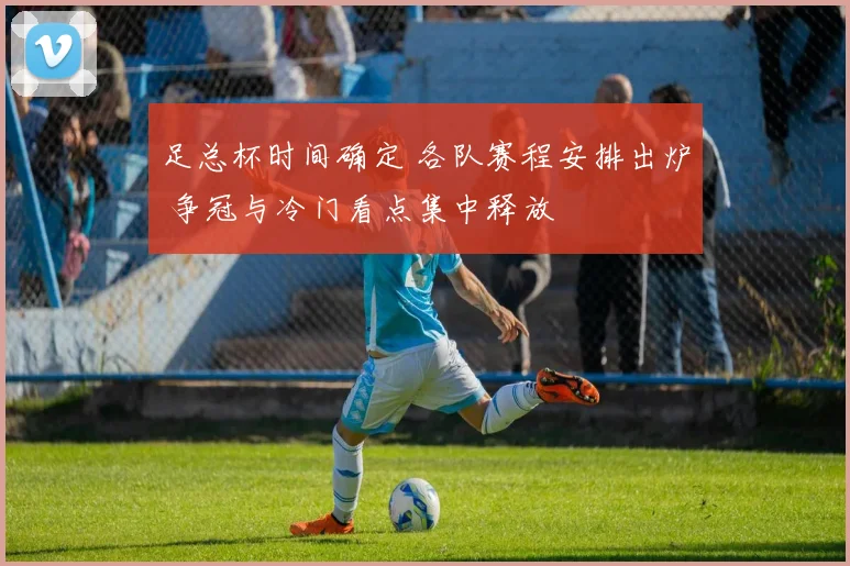 足总杯时间确定 各队赛程安排出炉 争冠与冷门看点集中释放