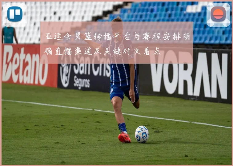 亚运会男篮转播平台与赛程安排明确直播渠道及关键对决看点